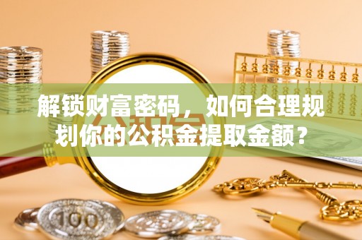 西沙解锁财富密码，如何合理规划你的公积金提取金额？