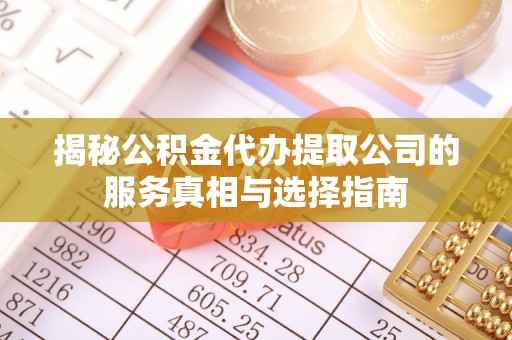 西沙揭秘公积金代办提取公司的服务真相与选择指南