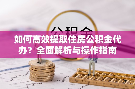 西沙如何高效提取住房公积金代办？全面解析与操作指南