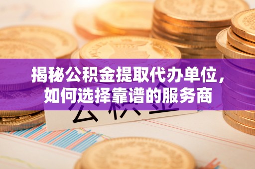 西沙揭秘公积金提取代办单位，如何选择靠谱的服务商
