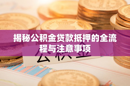 西沙揭秘公积金贷款抵押的全流程与注意事项