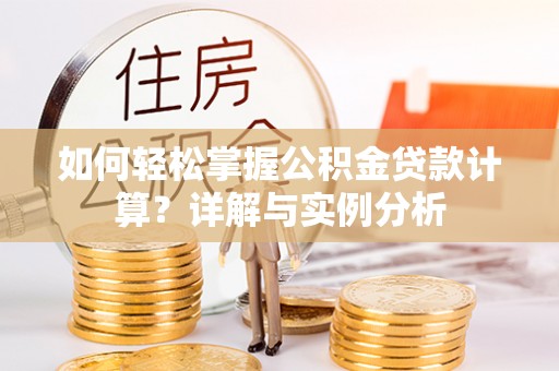 西沙如何轻松掌握公积金贷款计算？详解与实例分析