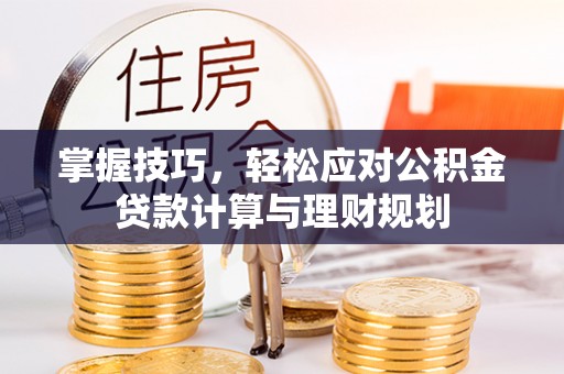 西沙掌握技巧，轻松应对公积金贷款计算与理财规划