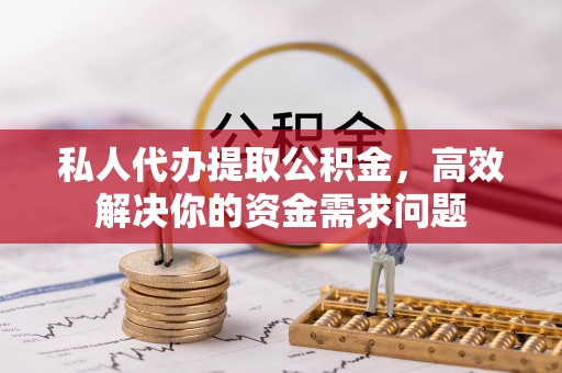 西沙私人代办提取公积金，高效解决你的资金需求问题