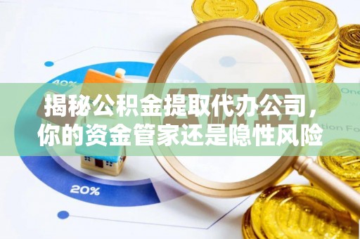 西沙揭秘公积金提取代办公司，你的资金管家还是隐性风险？