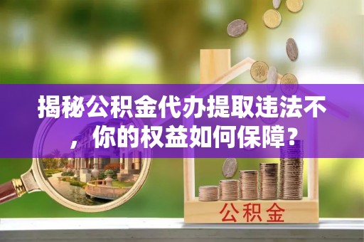 西沙揭秘公积金代办提取违法不，你的权益如何保障？